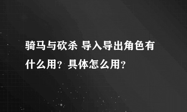 骑马与砍杀 导入导出角色有什么用？具体怎么用？