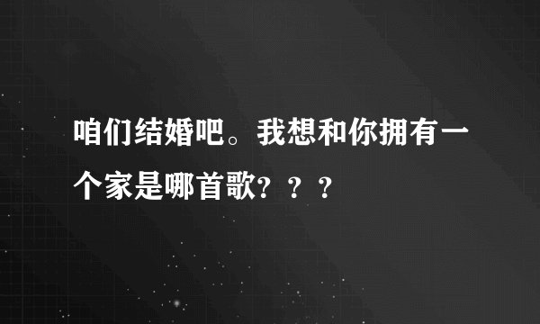 咱们结婚吧。我想和你拥有一个家是哪首歌？？？