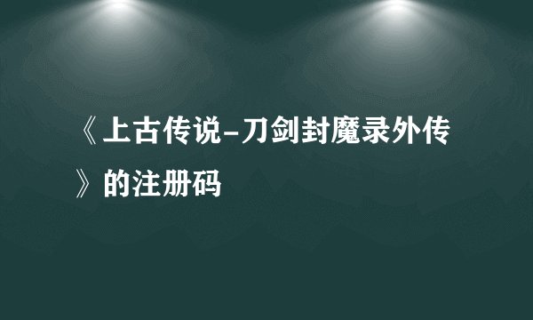 《上古传说-刀剑封魔录外传》的注册码
