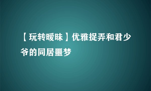 【玩转暧昧】优雅捉弄和君少爷的同居噩梦