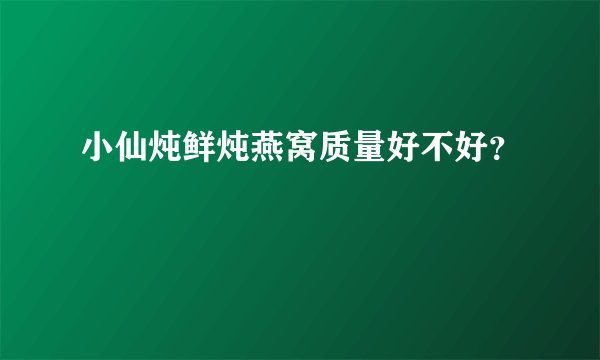 小仙炖鲜炖燕窝质量好不好？