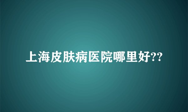 上海皮肤病医院哪里好??