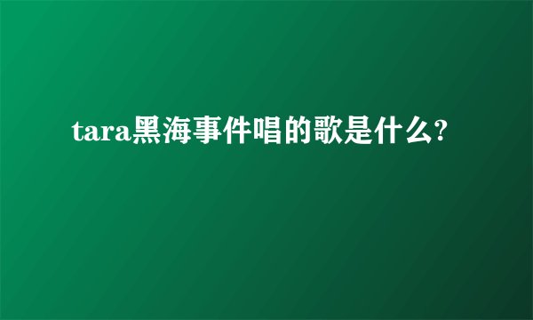 tara黑海事件唱的歌是什么?