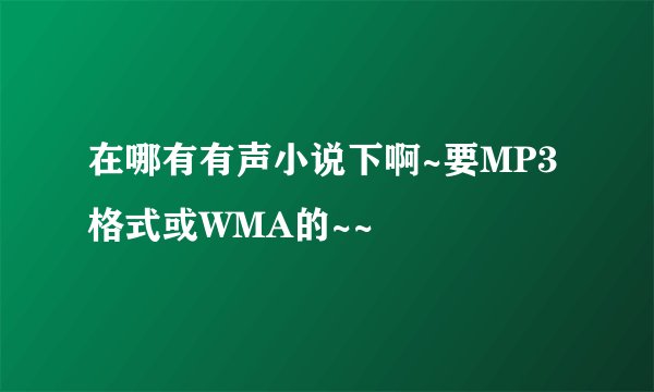 在哪有有声小说下啊~要MP3格式或WMA的~~