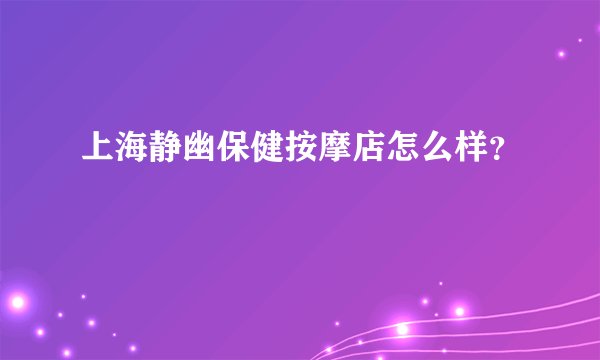 上海静幽保健按摩店怎么样？