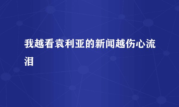 我越看袁利亚的新闻越伤心流泪