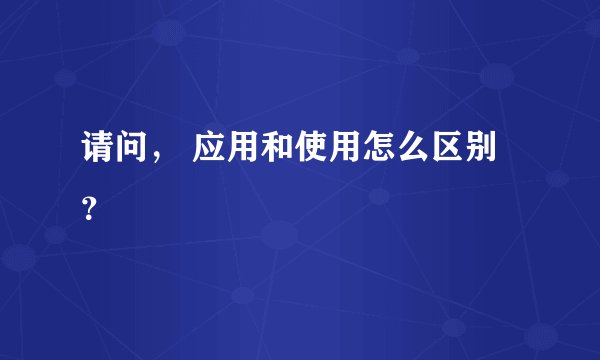 请问， 应用和使用怎么区别？
