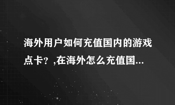 海外用户如何充值国内的游戏点卡？,在海外怎么充值国内的游戏点卡呢？?