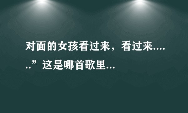 对面的女孩看过来，看过来......”这是哪首歌里面的歌词？