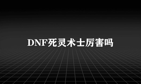 DNF死灵术士厉害吗
