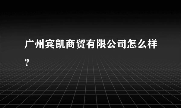广州宾凯商贸有限公司怎么样？