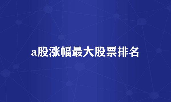 a股涨幅最大股票排名