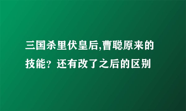 三国杀里伏皇后,曹聪原来的技能？还有改了之后的区别