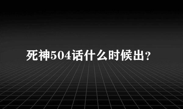 死神504话什么时候出？