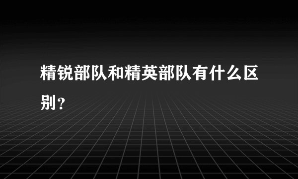 精锐部队和精英部队有什么区别？