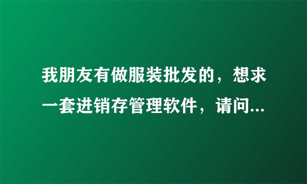 我朋友有做服装批发的，想求一套进销存管理软件，请问哪个软件比较好用啊？
