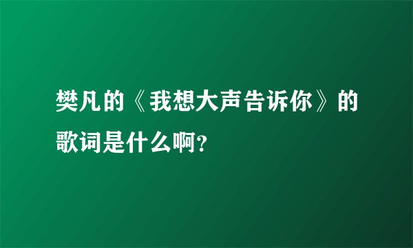 樊凡的《我想大声告诉你》的歌词是什么啊？