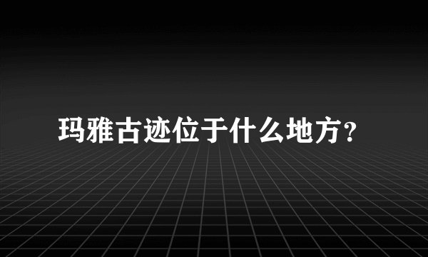 玛雅古迹位于什么地方？