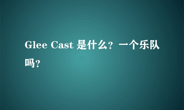 Glee Cast 是什么？一个乐队吗？