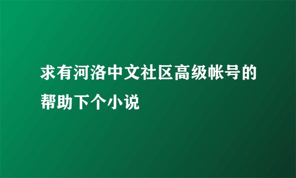 求有河洛中文社区高级帐号的帮助下个小说