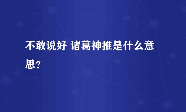 不敢说好 诸葛神推是什么意思？