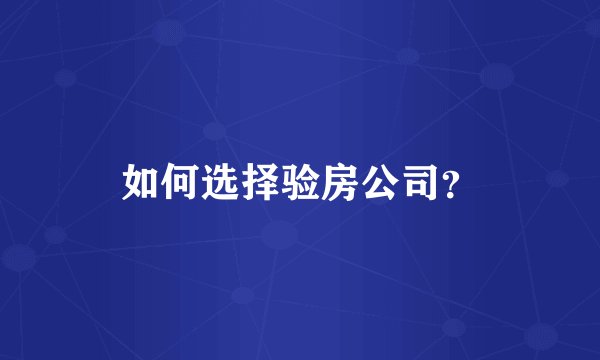 如何选择验房公司？