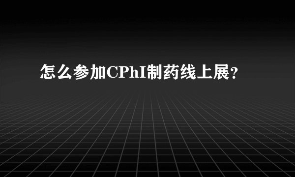 怎么参加CPhI制药线上展？