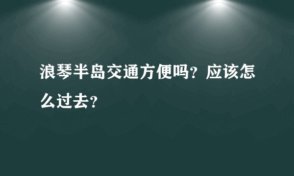 浪琴半岛交通方便吗？应该怎么过去？