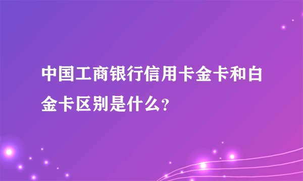 中国工商银行信用卡金卡和白金卡区别是什么？