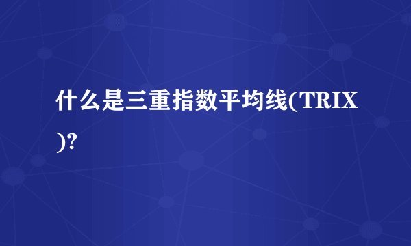什么是三重指数平均线(TRIX)?