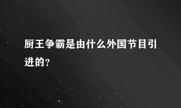 厨王争霸是由什么外国节目引进的？