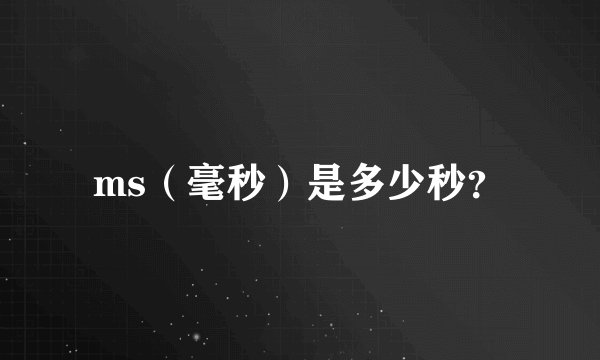 ms（毫秒）是多少秒？