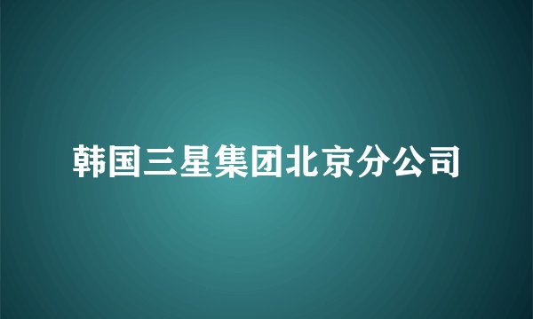韩国三星集团北京分公司