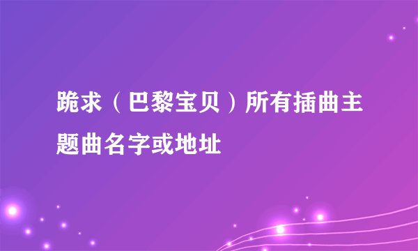 跪求（巴黎宝贝）所有插曲主题曲名字或地址