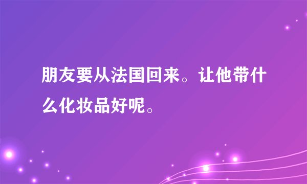 朋友要从法国回来。让他带什么化妆品好呢。