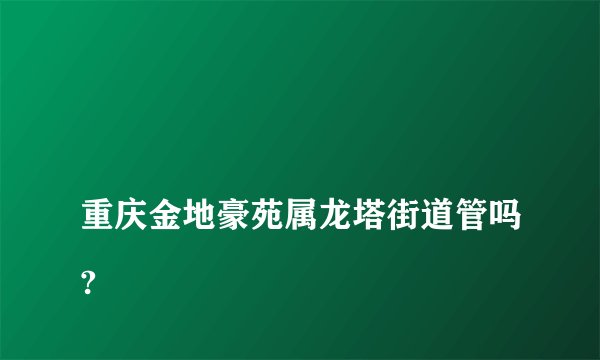 
重庆金地豪苑属龙塔街道管吗?

