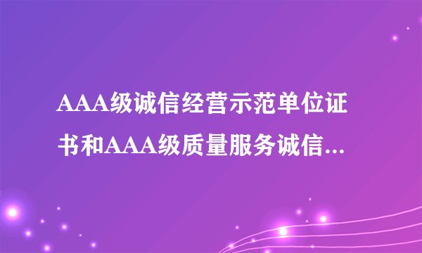 AAA级诚信经营示范单位证书和AAA级质量服务诚信企业证书是一回事吗？