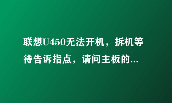 联想U450无法开机，拆机等待告诉指点，请问主板的电源管理（控制器）芯片在哪里？ 如何更换