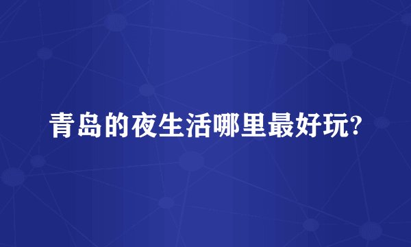 青岛的夜生活哪里最好玩?