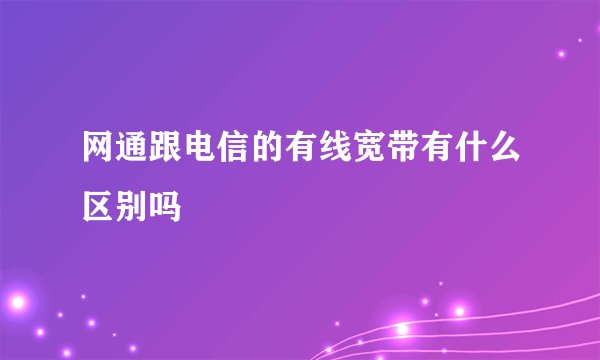 网通跟电信的有线宽带有什么区别吗