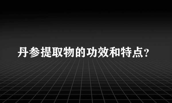 丹参提取物的功效和特点？