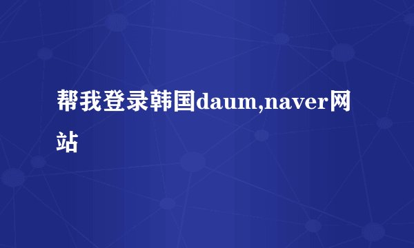 帮我登录韩国daum,naver网站