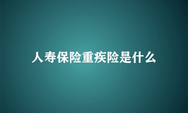 人寿保险重疾险是什么