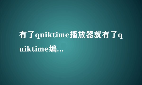有了quiktime播放器就有了quiktime编码器了吗?为什么?
