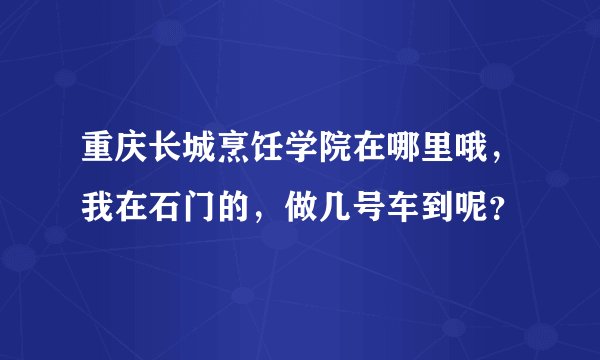 重庆长城烹饪学院在哪里哦，我在石门的，做几号车到呢？