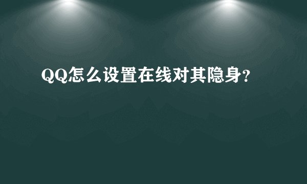 QQ怎么设置在线对其隐身？