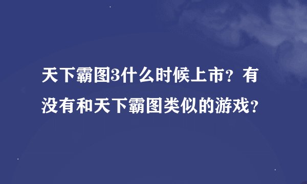 天下霸图3什么时候上市？有没有和天下霸图类似的游戏？