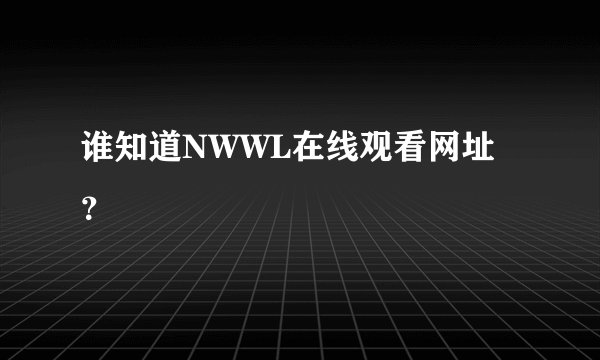 谁知道NWWL在线观看网址？