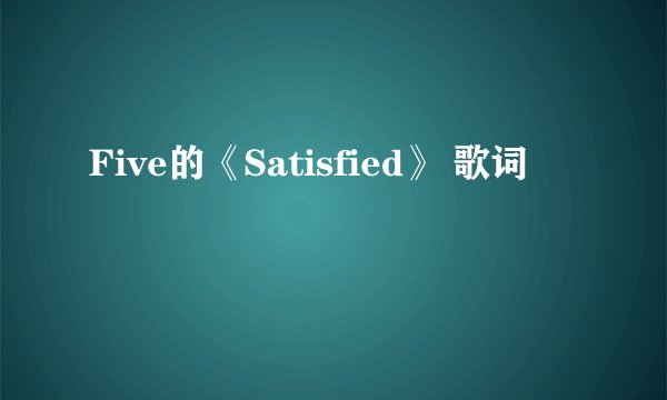 Five的《Satisfied》 歌词