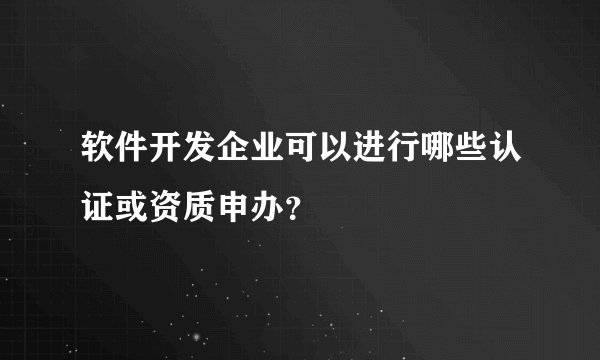 软件开发企业可以进行哪些认证或资质申办？